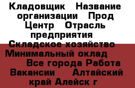 Кладовщик › Название организации ­ Прод Центр › Отрасль предприятия ­ Складское хозяйство › Минимальный оклад ­ 20 000 - Все города Работа » Вакансии   . Алтайский край,Алейск г.